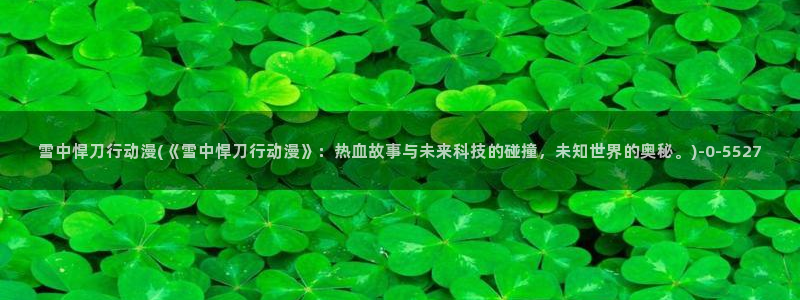 透明人间动漫：雪中悍刀行动漫(《雪中悍刀行动漫》：热血故事与未来科技的碰撞，未知世界的奥秘。)